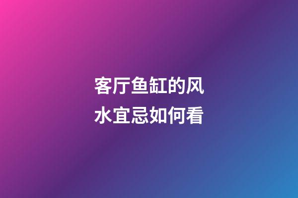 客厅鱼缸的风水宜忌如何看
