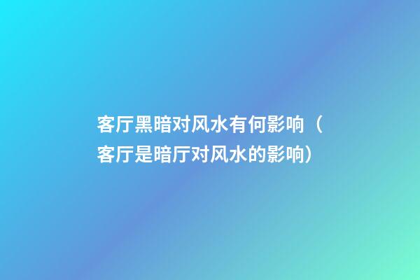 客厅黑暗对风水有何影响（客厅是暗厅对风水的影响）