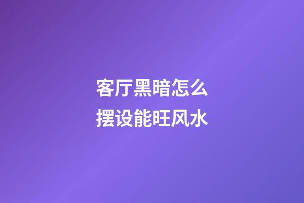 客厅黑暗怎么摆设能旺风水