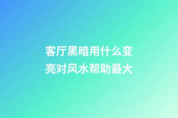 客厅黑暗用什么变亮对风水帮助最大