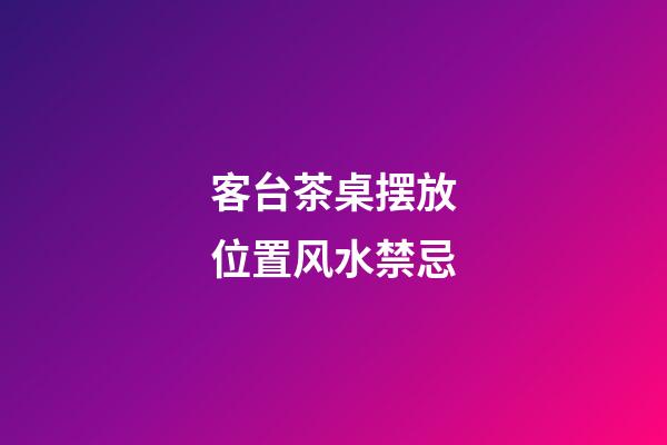 客台茶桌摆放位置风水禁忌