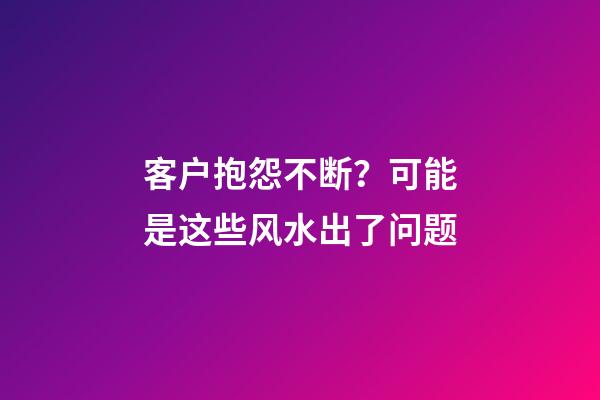 客户抱怨不断？可能是这些风水出了问题
