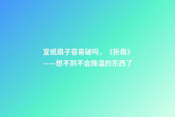 宣纸扇子容易破吗，《折扇》——想不到不会降温的东西了-第1张-观点-玄机派