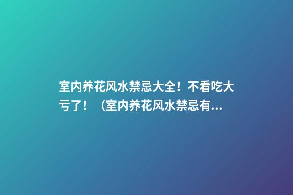 室内养花风水禁忌大全！不看吃大亏了！（室内养花风水禁忌有哪些）