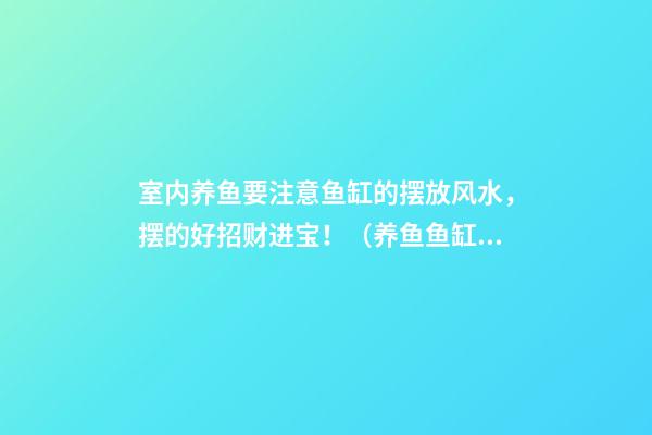室内养鱼要注意鱼缸的摆放风水，摆的好招财进宝！（养鱼鱼缸摆放的风水学）