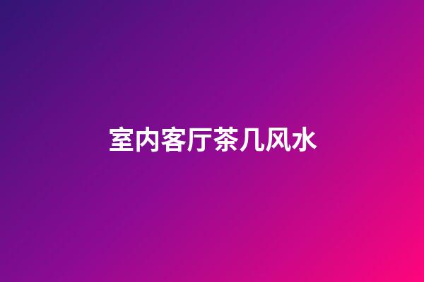 室内客厅茶几风水