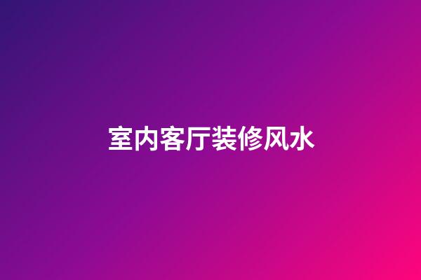 室内客厅装修风水