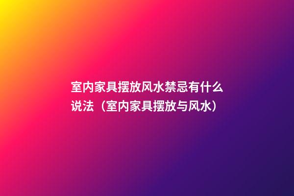 室内家具摆放风水禁忌有什么说法（室内家具摆放与风水）