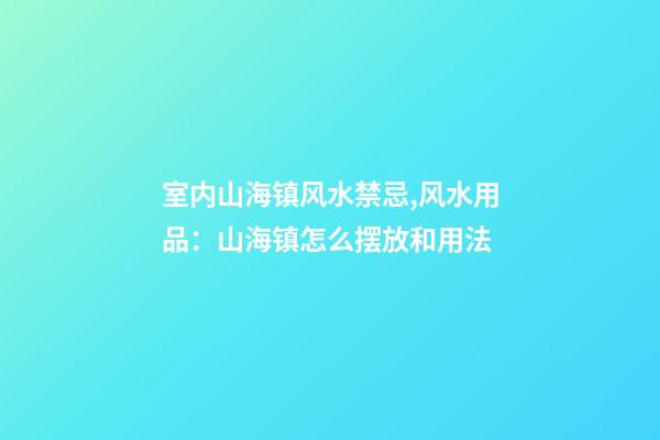 室内山海镇风水禁忌,风水用品：山海镇怎么摆放和用法
