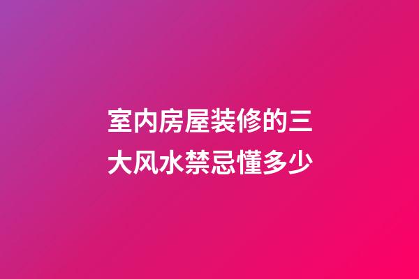 室内房屋装修的三大风水禁忌懂多少