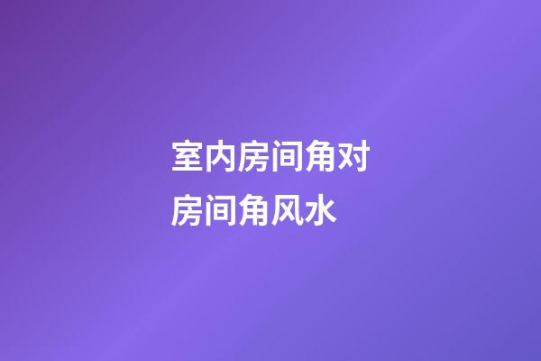 室内房间角对房间角风水