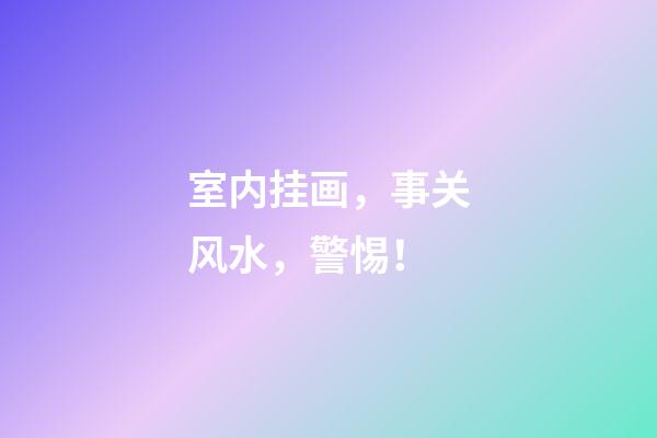 室内挂画，事关风水，警惕！
