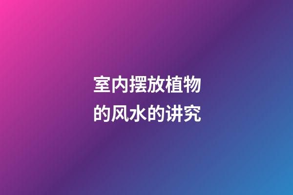 室内摆放植物的风水的讲究
