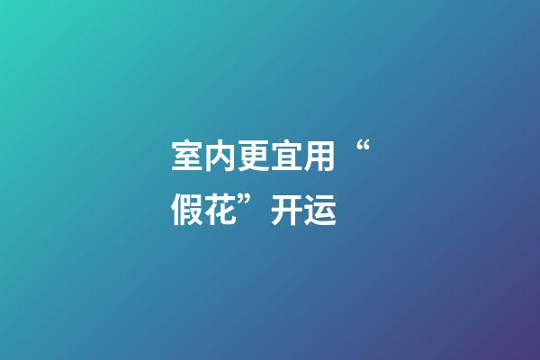 室内更宜用“假花”开运