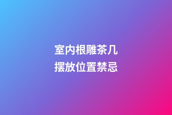 室内根雕茶几摆放位置禁忌