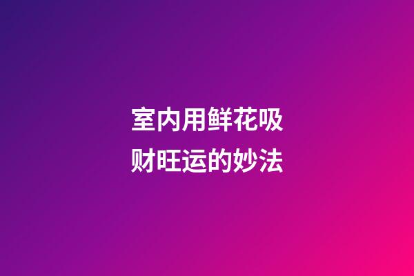 室内用鲜花吸财旺运的妙法
