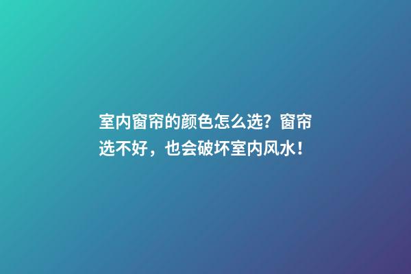 室内窗帘的颜色怎么选？窗帘选不好，也会破坏室内风水！