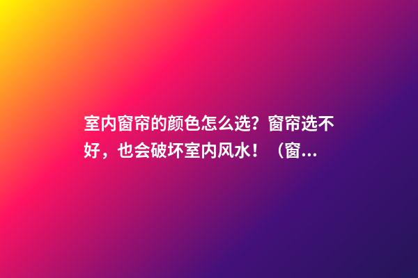 室内窗帘的颜色怎么选？窗帘选不好，也会破坏室内风水！（窗帘的颜色风水注意哪些方面）