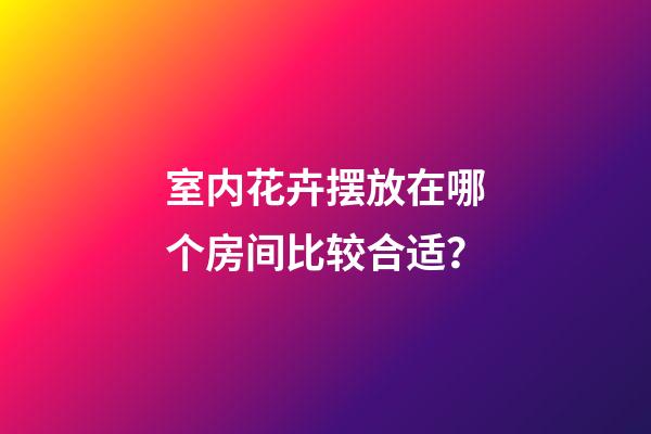 室内花卉摆放在哪个房间比较合适？