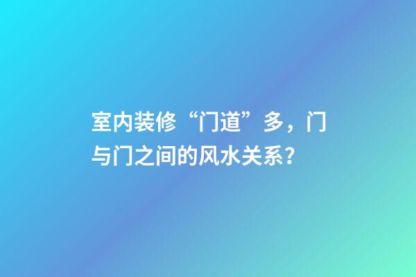 室内装修“门道”多，门与门之间的风水关系？