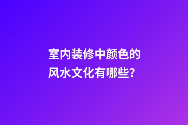室内装修中颜色的风水文化有哪些？