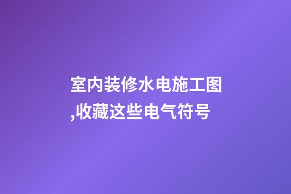 室内装修水电施工图,收藏这些电气符号-第1张-观点-玄机派