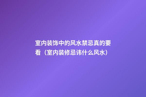 室内装饰中的风水禁忌真的要看（室内装修忌讳什么风水）