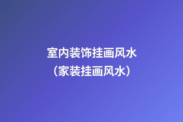 室内装饰挂画风水（家装挂画风水）