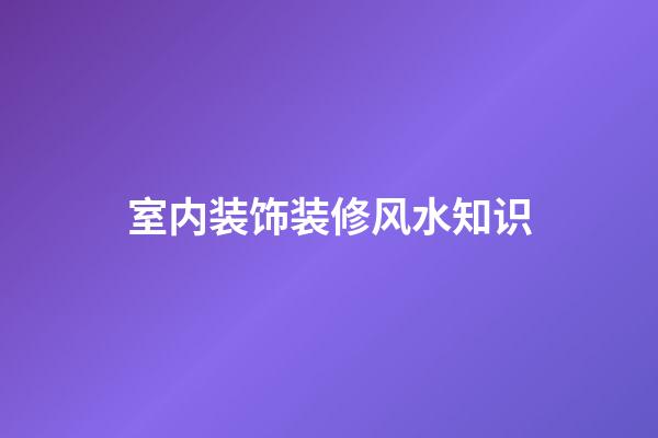 室内装饰装修风水知识
