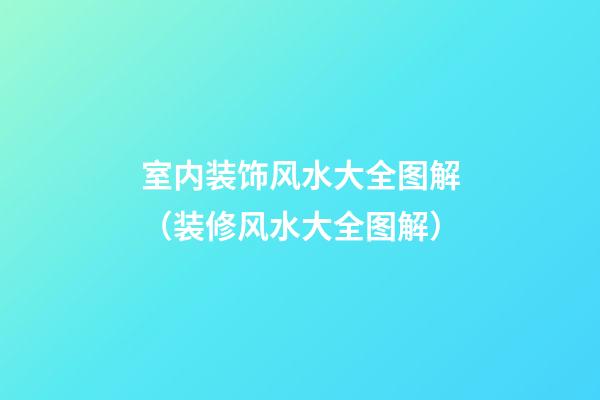 室内装饰风水大全图解（装修风水大全图解）