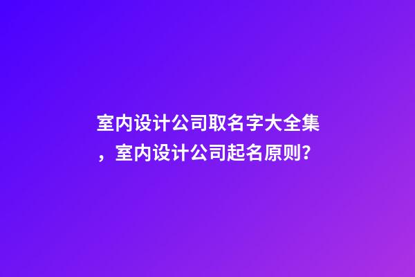 室内设计公司取名字大全集，室内设计公司起名原则？-第1张-公司起名-玄机派