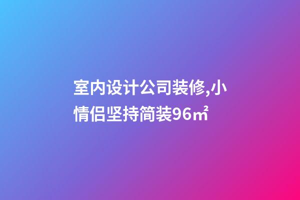 室内设计公司装修,小情侣坚持简装96㎡-第1张-观点-玄机派