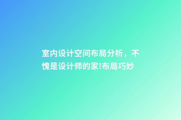 室内设计空间布局分析，不愧是设计师的家!布局巧妙-第1张-观点-玄机派