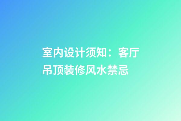 室内设计须知：客厅吊顶装修风水禁忌