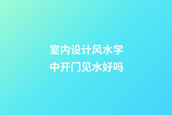 室内设计风水学中开门见水好吗