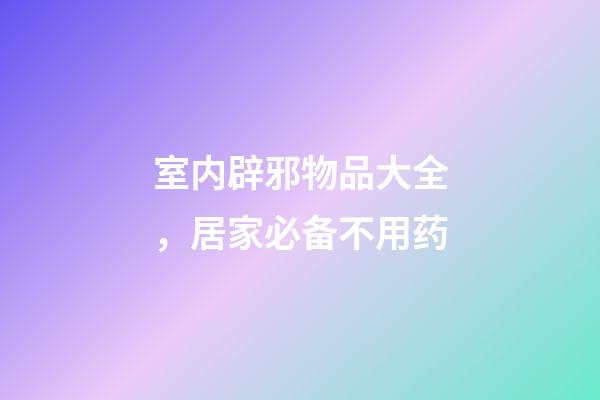 室内辟邪物品大全，居家必备不用药