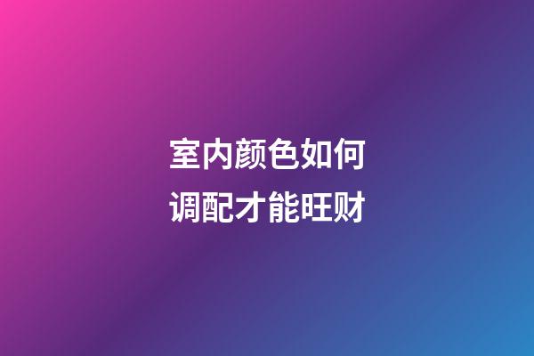 室内颜色如何调配才能旺财?