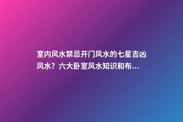 室内风水禁忌开门风水的七星吉凶风水？六大卧室风水知识和布局！