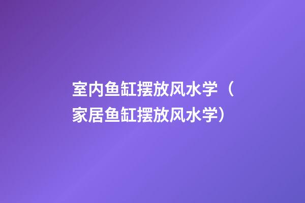 室内鱼缸摆放风水学（家居鱼缸摆放风水学）