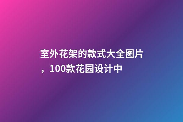 室外花架的款式大全图片，100款花园设计中-第1张-观点-玄机派
