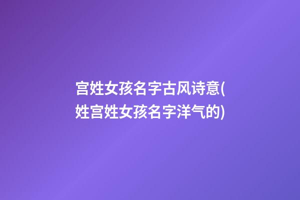 宫姓女孩名字古风诗意(姓宫姓女孩名字洋气的)