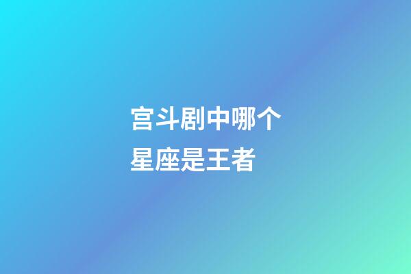 宫斗剧中哪个星座是王者-第1张-星座运势-玄机派