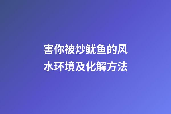 害你被炒鱿鱼的风水环境及化解方法
