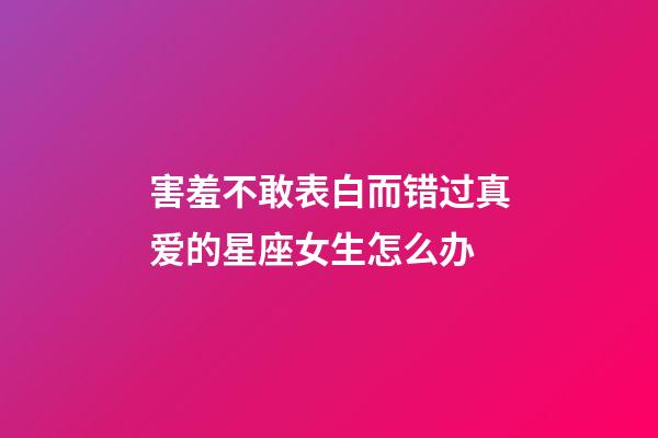 害羞不敢表白而错过真爱的星座女生怎么办-第1张-星座运势-玄机派