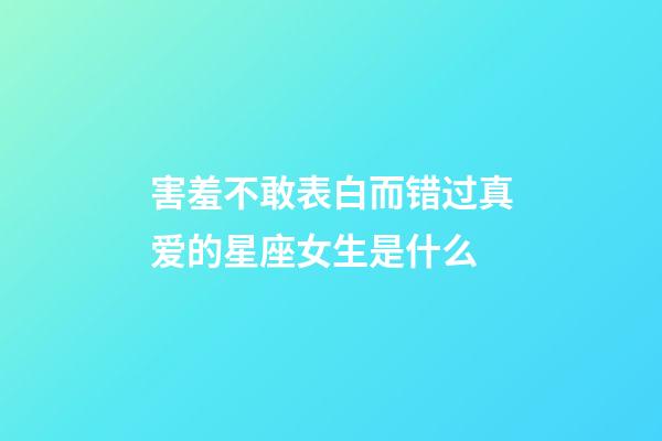 害羞不敢表白而错过真爱的星座女生是什么-第1张-星座运势-玄机派