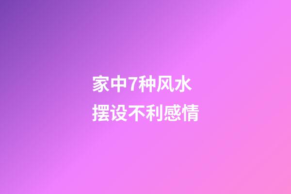 家中7种风水摆设不利感情