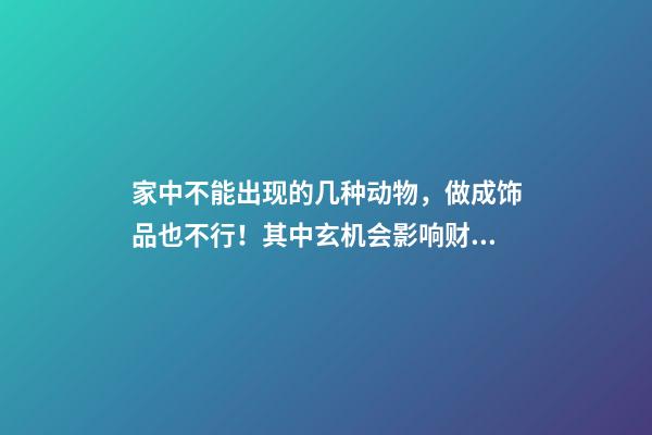 家中不能出现的几种动物，做成饰品也不行！其中玄机会影响财运？（家里摆什么动物可以带来财运）