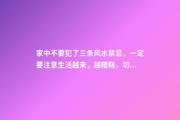 家中不要犯了三条风水禁忌，一定要注意生活越来，越糟糕，切记