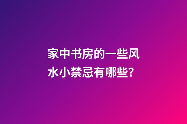 家中书房的一些风水小禁忌有哪些？