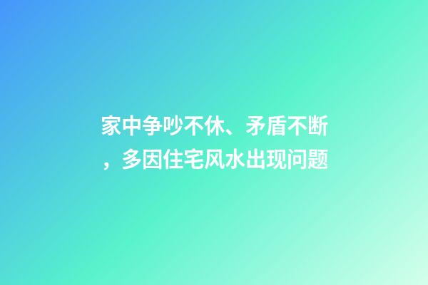 家中争吵不休、矛盾不断，多因住宅风水出现问题